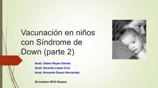 Vacunación en niños
con Síndrome de
Down (parte 2)
Acad. Ulises Reyes Gómez
Acad. Gerardo López Cruz
Acad. Armando Quero Hernández
29 octubre 2016 Oaxaca
 