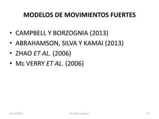 MODELOS DE MOVIMIENTOS FUERTES 
•CAMPBELL Y BORZOGNIA (2013) 
•ABRAHAMSON, SILVA Y KAMAI (2013) 
•ZHAO ET AL.(2006) 
•Mc VERRY ET AL.(2006) 
02/12/2014 Dr. Roberto Aguiar 54 
 