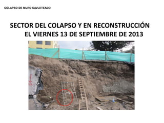 COLAPSO DE MURO CAVLETEADO 
SECTOR DEL COLAPSO Y EN RECONSTRUCCIÓN 
EL VIERNES 13 DE SEPTIEMBRE DE 2013  