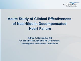 Acute Study of Clinical Effectiveness  of Nesiritide in Decompensated  Heart Failure Adrian F. Hernandez, MD On behalf of the ASCEND-HF Committees,  Investigators and Study Coordinators 