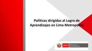 Políticas dirigidas al Logro de
Aprendizajes en Lima Metropolita
 