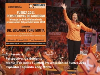 Conferencia: Perspectivas de Gobierno Mensaje de Keiko Fujimori Presentación de Fuerza 2011 Expositor : Eduardo Yong Motta 