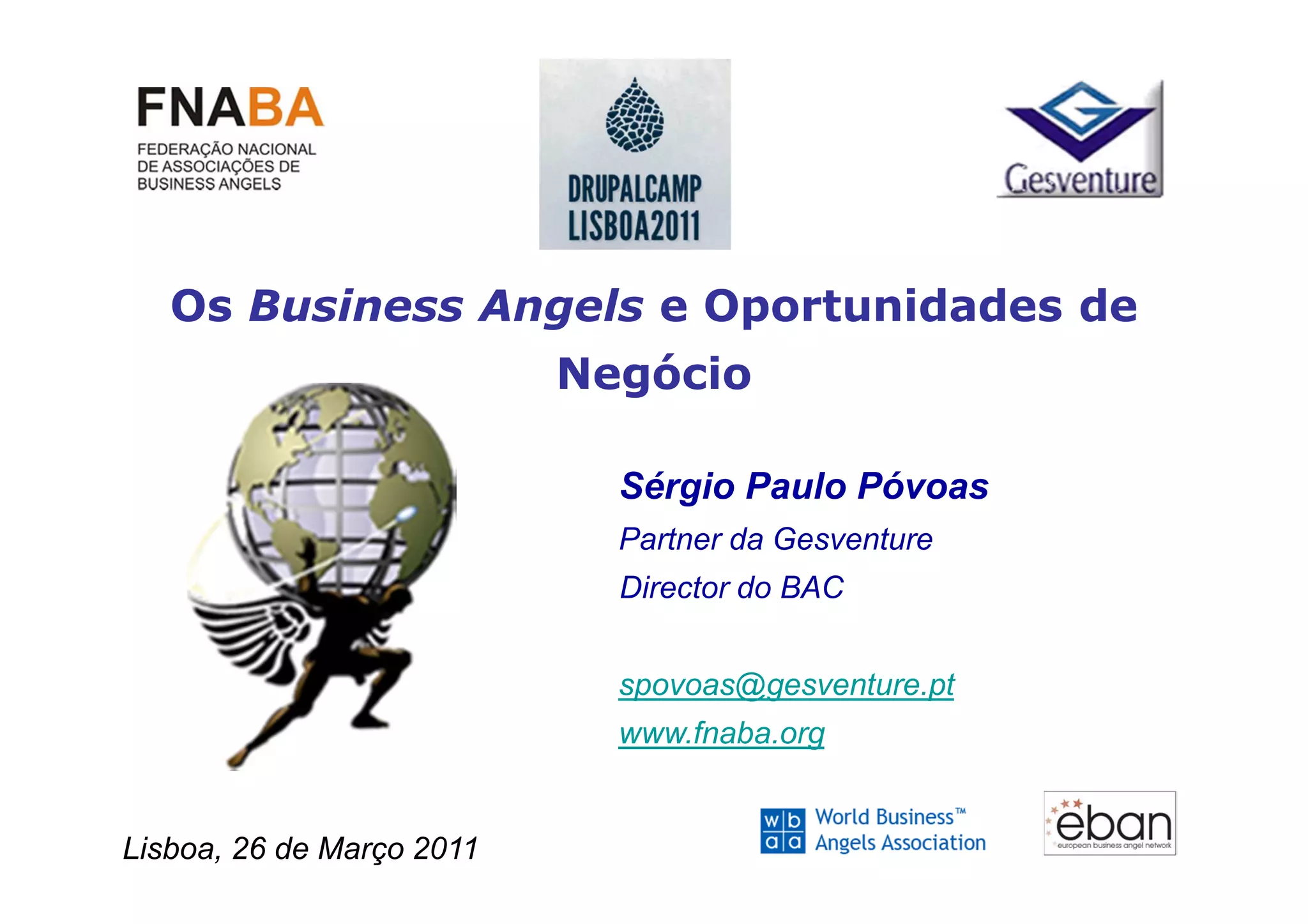 Os Business Angels e Oportunidades de
                           Negócio

                             Sérgio Paulo Póvoas
                             Partner da Gesventure
                             Director do BAC


                             spovoas@gesventure.pt
                             www.fnaba.org


Lisboa, 26 de Março 2011
 