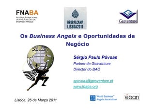 Os Business Angels e Oportunidades de
                           Negócio

                             Sérgio Paulo Póvoas
                             Partner da Gesventure
                             Director do BAC


                             spovoas@gesventure.pt
                             www.fnaba.org


Lisboa, 26 de Março 2011
 