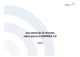 Una charla de 25 minutos 
sobre qué es la EMPRESA 2.0 
EADA 
 