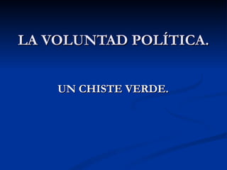 LA VOLUNTAD POLÍTICA. UN CHISTE VERDE. 