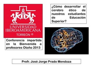 ¿Cómo desarrollar el
cerebro ético de
nuestros estudiantes
de Educación
Superior?
Profr. José Jorge Prado Mendoza
Conferencia impartida
en la Bienvenida a
profesores Otoño 2013
 