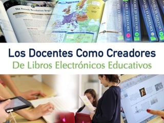 Los Docentes Como Creadores	 
De Libros Electrónicos Educativos
 