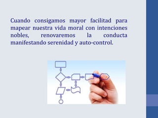 Cuando consigamos mayor facilitad para
mapear nuestra vida moral con intenciones
nobles, renovaremos la conducta
manifestando serenidad y auto-control.
 
