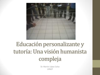 Educación personalizante y
tutoría: Una visión humanista
compleja
Dr. Martín López Calva
UPAEP
 