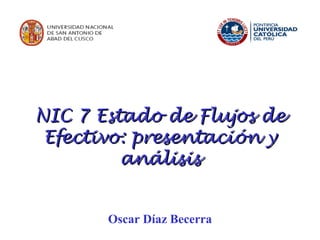 Oscar Díaz Becerra
NIC 7 Estado de Flujos deNIC 7 Estado de Flujos de
Efectivo: presentación yEfectivo: presentación y
análisisanálisis
 