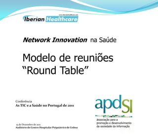 Network Innovation na Saúde

Modelo de reuniões
“Round Table”
Conferência

As TIC e a Saúde no Portugal de 2011

15 de Dezembro de 2011
Auditório do Centro Hospitalar Psiquiátrico de Lisboa

 