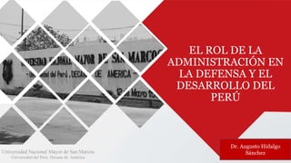 EL ROL DE LA
ADMINISTRACIÓN EN
LA DEFENSA Y EL
DESARROLLO DEL
PERÚ
Dr. Augusto Hidalgo
Sánchez
 