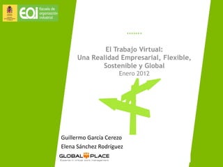 …….

              El Trabajo Virtual:
      Una Realidad Empresarial, Flexible,
             Sostenible y Global
                     Enero 2012




Guillermo García Cerezo
Elena Sánchez Rodríguez
                 1
 