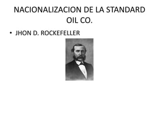 NACIONALIZACION DE LA STANDARD 
OIL CO. 
• JHON D. ROCKEFELLER 
 
