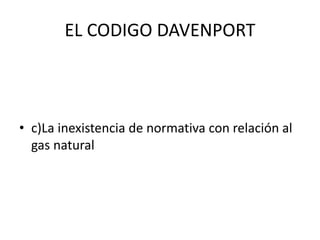 EL CODIGO DAVENPORT 
• c)La inexistencia de normativa con relación al 
gas natural 
 