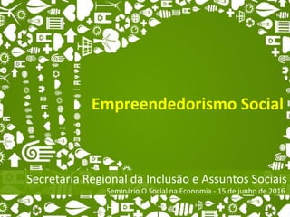 Empreendedorismo Social
Secretaria Regional da Inclusão e Assuntos Sociais
Seminário O Social na Economia - 15 de junho de 2016
 