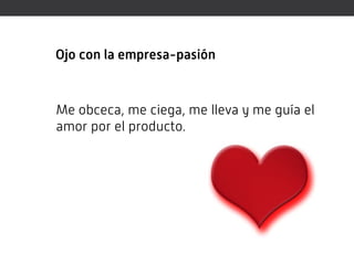 Ojo con la empresa-pasión



Me obceca, me ciega, me lleva y me guía el
amor por el producto…
 