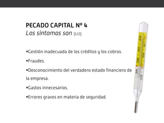 PECADO CAPITAL Nº 4
Los síntomas son (1/2):

Gestión inadecuada de los créditos y los cobros.

Fraudes.

Desconocimiento del verdadero estado financiero de
la empresa.

Gastos innecesarios.

Errores graves en materia de seguridad.
 
