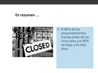 En resumen …


                El 80% de los
                 emprendimientos
                 fracasa antes de los
                 cinco años y el 90%
                 no llega a los diez
                 años.
 