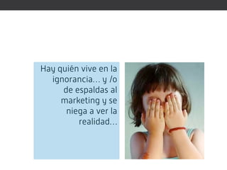 Hay quién vive en la
  ignorancia… y /o
     de espaldas al
     marketing y se
      niega a ver la
         realidad…
 