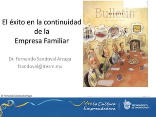 El éxito en la continuidad
           de la
    Empresa Familiar

      Dr. Fernando Sandoval Arzaga
           fsandoval@itesm.mx




© Fernando Sandoval Arzaga
 