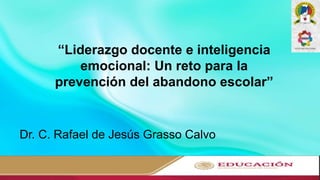 “Liderazgo docente e inteligencia
emocional: Un reto para la
prevención del abandono escolar”
Dr. C. Rafael de Jesús Grasso Calvo
 