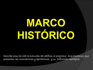 MARCO
HISTÓRICO
Describe como ha sido la evolución del edificio, el programa Arquitectónico, que
presentan, las innovaciones y aportaciones y su Definición tipológica.
 