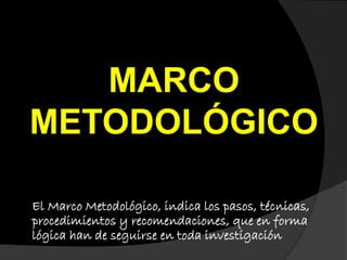 MARCO
METODOLÓGICO
El Marco Metodológico, indica los pasos, técnicas,
procedimientos y recomendaciones, que en forma
lógica han de seguirse en toda investigación
 