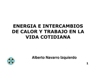 1
ENERGIA E INTERCAMBIOS
DE CALOR Y TRABAJO EN LA
VIDA COTIDIANA
Alberto Navarro Izquierdo
 
