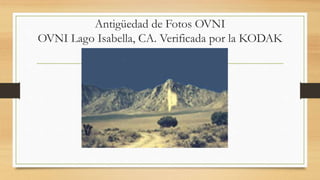 Antigüedad de Fotos OVNI
OVNI Lago Isabella, CA. Verificada por la KODAK
 
