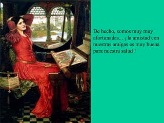 De hecho, somos muy muy afortunadas... ¡ la amistad con nuestras amigas es muy buena para nuestra salud !  