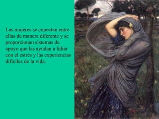 Las mujeres se conectan entre ellas de manera diferente y se proporcionan sistemas de apoyo que las ayudan a lidiar con el estrés y las experiencias difíciles de la vida.     