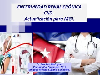 ENFERMEDAD RENAL CRÓNICA
CKD..
Actualización para MGI.
Autor:
Dr. Jose Luis Rodriguez
Paramaribo. Suriname. 2019
Brigada Médica Cubana Suriname.
 