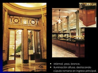 Mármol, yeso, bronce. Iluminación difusa, destacando  cúpula romana en ingreso principal. 