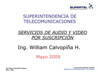 Ing. William Calvopiña Hinojosa Mayo - 2009 DELEGACIÓN REGIONAL CENTRO SERVICIOS DE RADIODIFUSIÓN Y TELEVISIÓN SUPERINTENDENCIA DE TELECOMUNICACIONES Mayo 2009 Ing. William Calvopiña H. SERVICIOS DE AUDIO Y VIDEO POR SUSCRIPCIÓN SERVICIO DE RADIODIFUSIÓN Y TELEVISIÓN 