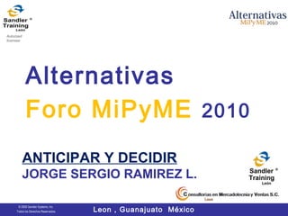 Autorized
licensee




            Alternativas
            Foro MiPyME 2010
            ANTICIPAR Y DECIDIR
            JORGE SERGIO RAMIREZ L.

                                      Leon , Guanajuato México
      © 2006 Sandler Systems, Inc.
     Todos los Derechos Reservados.
 