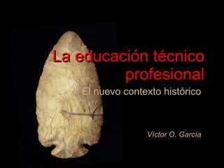 La educación técnico profesional El nuevo contexto histórico Víctor O. García 