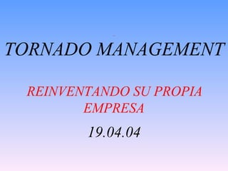   TORNADO MANAGEMENT    REINVENTANDO SU PROPIA EMPRESA 19.04.04 