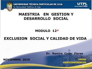 MODULO  12 *   MAESTRIA  EN  GESTION Y  DESARROLLO  SOCIAL  EXCLUSION  SOCIAL Y CALIDAD DE VIDA   Dr.  Ramiro  Cazar  Flores NOVIEMBRE  2010 