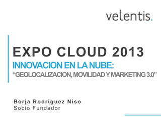 EXPO CLOUD 2013
INNOVACION EN LA NUBE:
“GEOLOCALIZACION, MOVILIDAD Y MARKETING 3.0”


Borja Rodríguez Niso
Socio Fundador
 