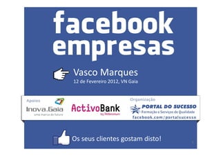 Vasco Marques
12 de Fevereiro 2012, VN Gaia
1
Os seus clientes gostam disto!
 