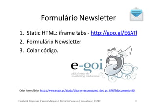 Facebook Empresas | Vasco Marques | Portal do Sucesso | InovaGaia | 01/12
Formulário Newsletter
1. Static HTML: iframe tab...