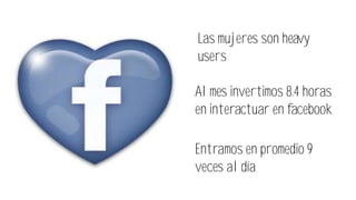 Las mujeres son heavy
users
Al mes invertimos 8.4 horas
en interactuar en facebook
Entramos en promedio 9
veces al día
 