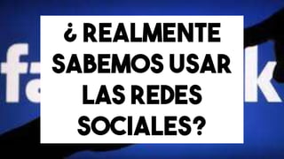 ¿ realmente
sabemos usar
las redes
sociales?
 