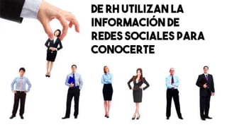 DE RH UTILIZAN LA
INFORMACIÓN DE
REDES SOCIALES PARA
CONOCERTE
 
