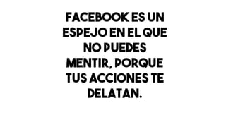 Facebook es un
espejo en el que
no puedes
mentir, porque
tus acciones te
delatan.
 