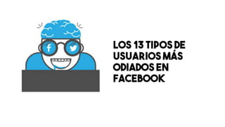 Los 13 tipos de
usuarios más
odiados en
Facebook
 