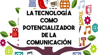 LA TECNOLOGÍA
COMO
POTENCIALIZADOR
DE LA
COMUNICACIÓN
 