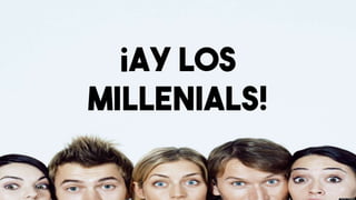¡AY LOS
MILLENIALS!
 